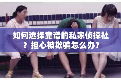 如何选择靠谱的私家侦探社？担心被欺骗怎么办？