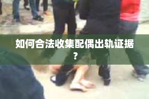 如何合法收集配偶出轨证据? 如何合法收集配偶出轨证据?