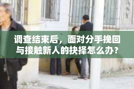 调查结束后，面对分手挽回与接触新人的抉择怎么办？
