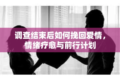 调查结束后如何挽回爱情，情绪疗愈与前行计划