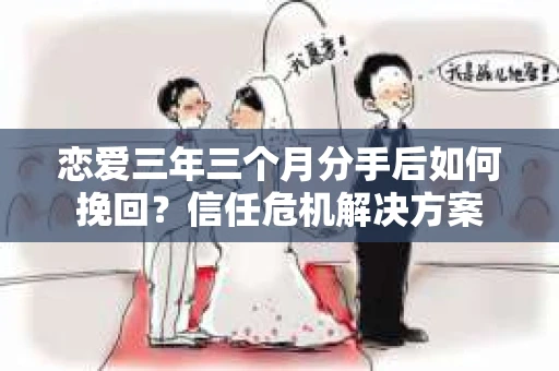 恋爱三年三个月分手后如何挽回？信任危机解决方案