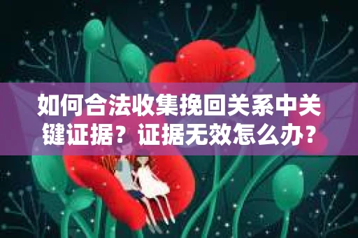 如何合法收集挽回关系中关键证据？证据无效怎么办？