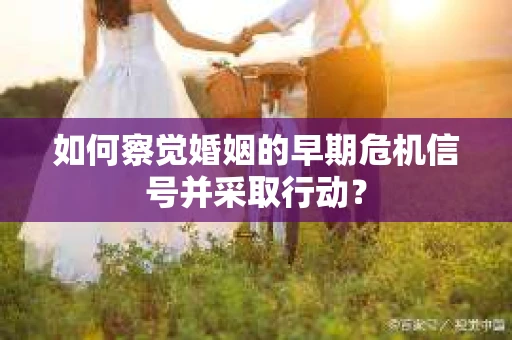 如何察觉婚姻的早期危机信号并采取行动? 如何察觉婚姻的早期危机信号并采取行动?