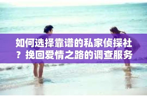 如何选择靠谱的私家侦探社?挽回爱情之路的调查服务指南 如何选择靠谱的私家侦探社?挽回爱情之路的调查服务指南