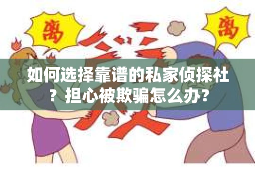 如何选择靠谱的私家侦探社？担心被欺骗怎么办？