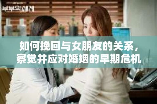 如何挽回与女朋友的关系，察觉并应对婚姻的早期危机信号