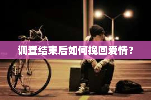 调查结束后如何挽回爱情？