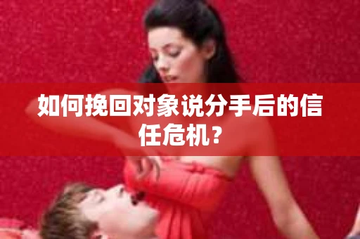 如何挽回对象说分手后的信任危机？