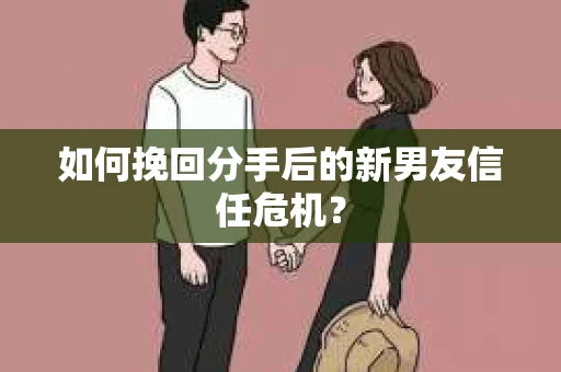 如何挽回分手后的新男友信任危机? 如何挽回分手后的新男友信任危机?
