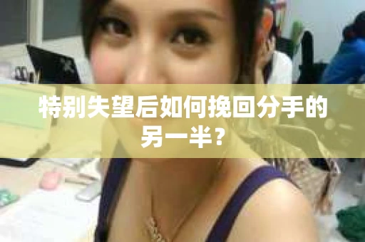 特别失望后如何挽回分手的另一半？