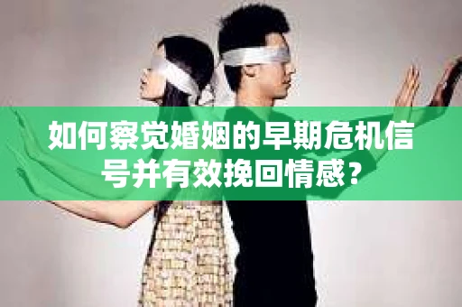 如何察觉婚姻的早期危机信号并有效挽回情感？