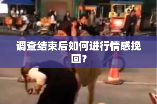 调查结束后如何进行情感挽回？