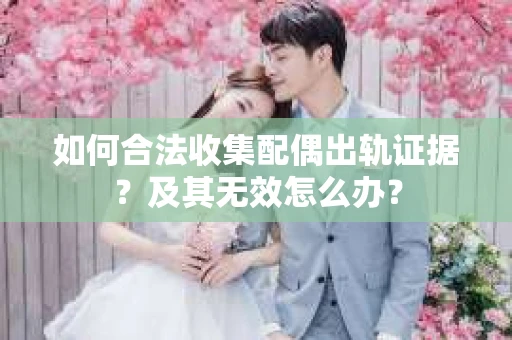 如何合法收集配偶出轨证据?及其无效怎么办? 如何合法收集配偶出轨证据?及其无效怎么办?