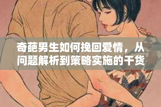 奇葩男生如何挽回爱情，从问题解析到策略实施的干货指南