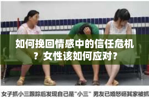 如何挽回情感中的信任危机?女性该如何应对? 如何挽回情感中的信任危机?女性该如何应对?