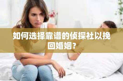 如何选择靠谱的侦探社以挽回婚姻？