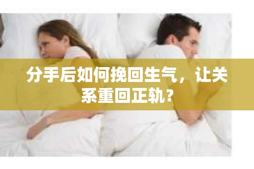 分手后如何挽回生气，让关系重回正轨？