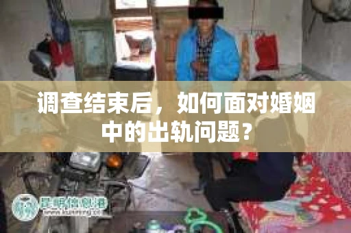 调查结束后，如何面对婚姻中的出轨问题？