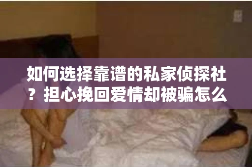 如何选择靠谱的私家侦探社？担心挽回爱情却被骗怎么办？