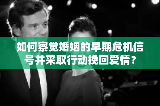 如何察觉婚姻的早期危机信号并采取行动挽回爱情？