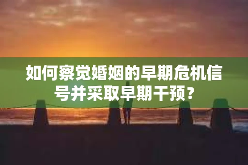 如何察觉婚姻的早期危机信号并采取早期干预？