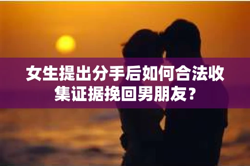 女生提出分手后如何合法收集证据挽回男朋友？