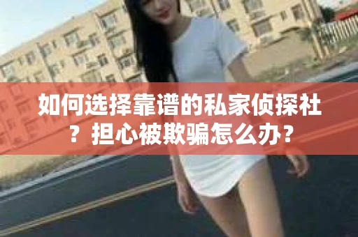 如何选择靠谱的私家侦探社?担心被欺骗怎么办? 如何选择靠谱的私家侦探社?担心被欺骗怎么办?