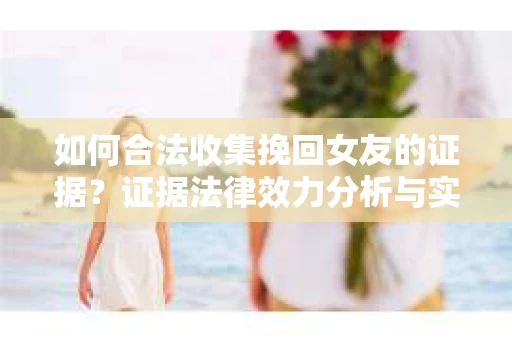 如何合法收集挽回女友的证据？证据法律效力分析与实践指南