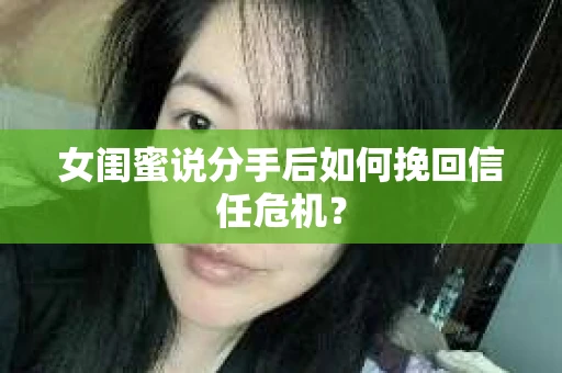 女闺蜜说分手后如何挽回信任危机？