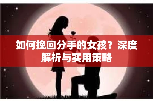 如何挽回分手的女孩？深度解析与实用策略