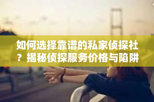 如何选择靠谱的私家侦探社？揭秘侦探服务价格与陷阱