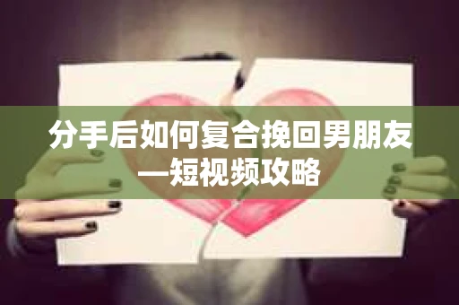 分手后如何复合挽回男朋友—短视频攻略