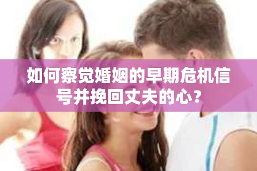 如何察觉婚姻的早期危机信号并挽回丈夫的心？