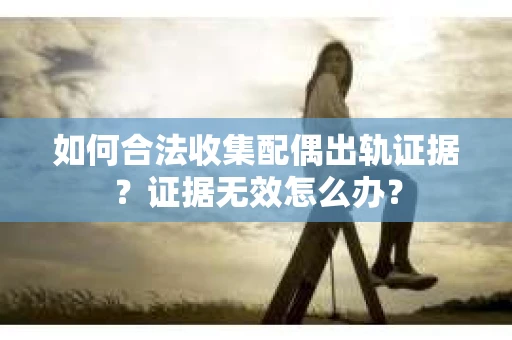 如何合法收集配偶出轨证据？证据无效怎么办？