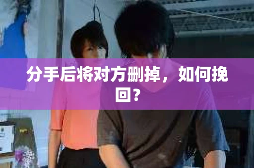 分手后将对方删掉，如何挽回？