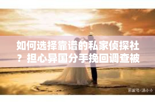 如何选择靠谱的私家侦探社？担心异国分手挽回调查被欺骗怎么办？