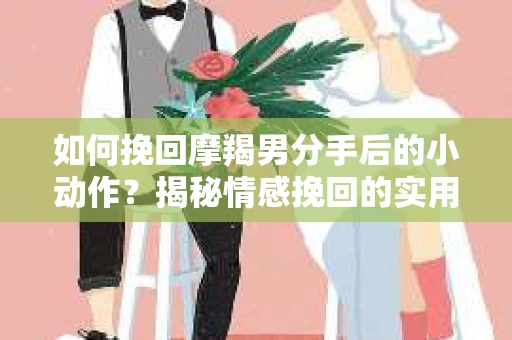 如何挽回摩羯男分手后的小动作?揭秘情感挽回的实用策略 如何挽回摩羯男分手后的小动作?揭秘情感挽回的实用策略