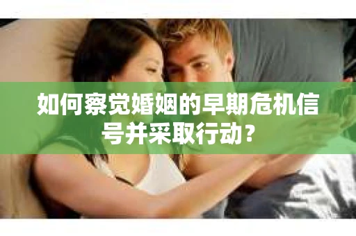 如何察觉婚姻的早期危机信号并采取行动？