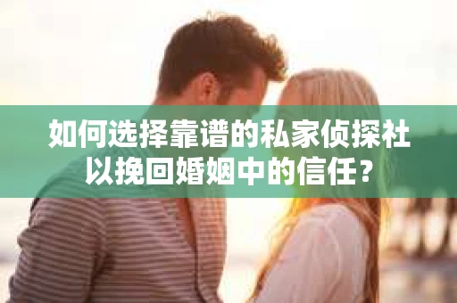 如何选择靠谱的私家侦探社以挽回婚姻中的信任？