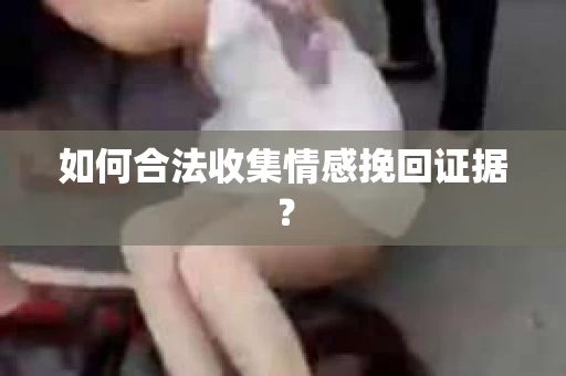 如何合法收集情感挽回证据？