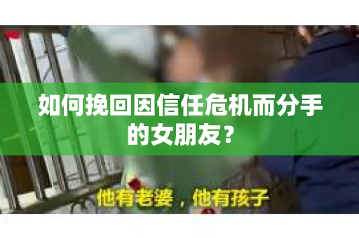 如何挽回因信任危机而分手的女朋友？