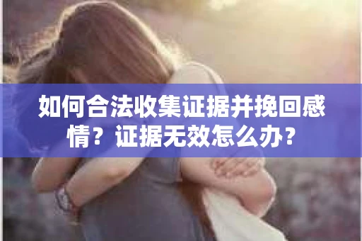 如何合法收集证据并挽回感情？证据无效怎么办？