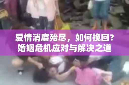 爱情消磨殆尽，如何挽回？婚姻危机应对与解决之道