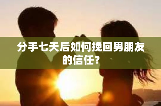 分手七天后如何挽回男朋友的信任? 分手七天后如何挽回男朋友的信任?
