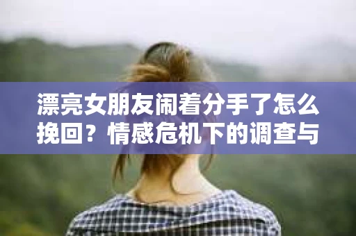 漂亮女朋友闹着分手了怎么挽回？情感危机下的调查与应对策略