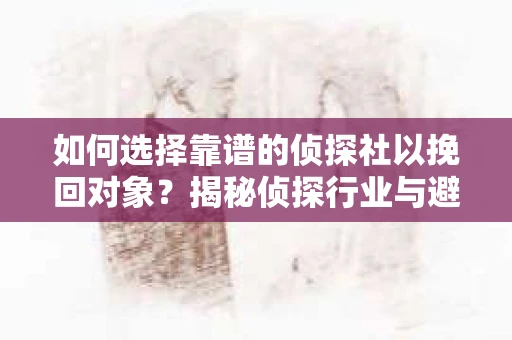 如何选择靠谱的侦探社以挽回对象?揭秘侦探行业与避坑指南 如何选择靠谱的侦探社以挽回对象?揭秘侦探行业与避坑指南