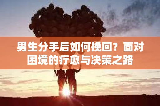 男生分手后如何挽回?面对困境的疗愈与决策之路 男生分手后如何挽回?面对困境的疗愈与决策之路