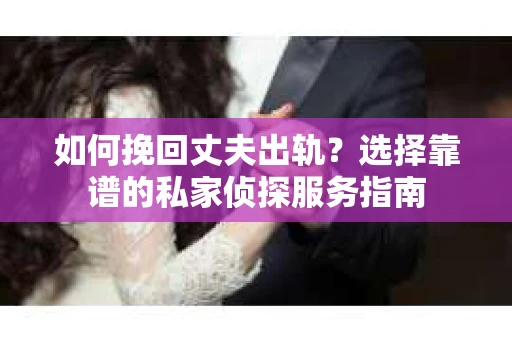 如何挽回丈夫出轨？选择靠谱的私家侦探服务指南