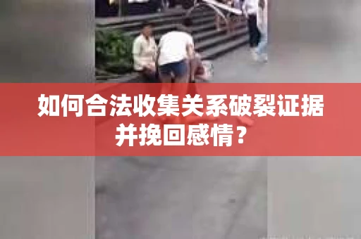 如何合法收集关系破裂证据并挽回感情？