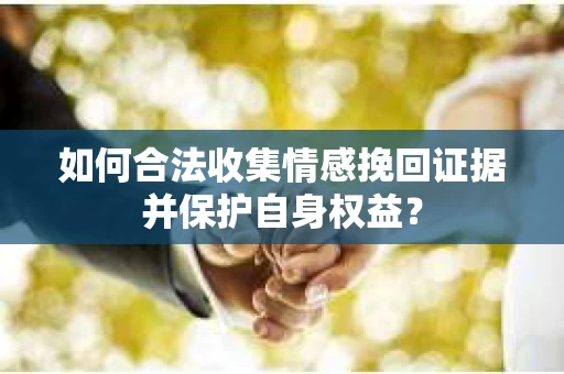 如何合法收集情感挽回证据并保护自身权益？